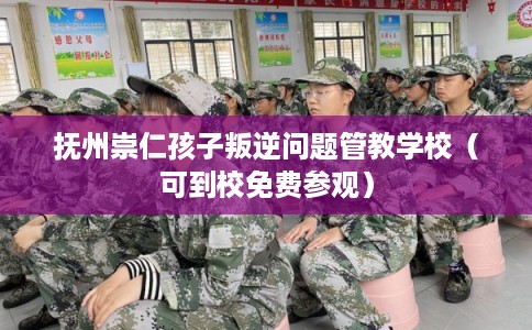 抚州崇仁孩子叛逆问题管教学校（可到校免费参观）