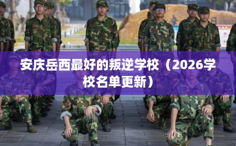 安庆岳西最好的叛逆学校（2026学校名单更新）