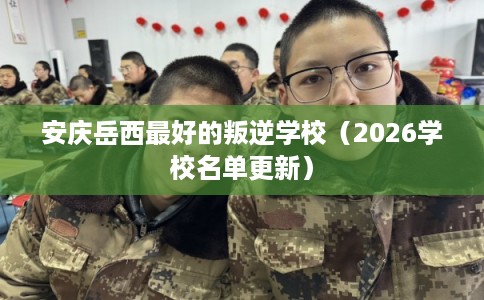 安庆岳西最好的叛逆学校（2026学校名单更新）