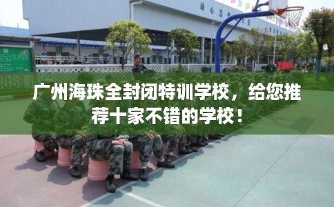 广州海珠全封闭特训学校，给您推荐十家不错的学校！