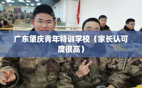 广东肇庆青年特训学校（家长认可度很高）
