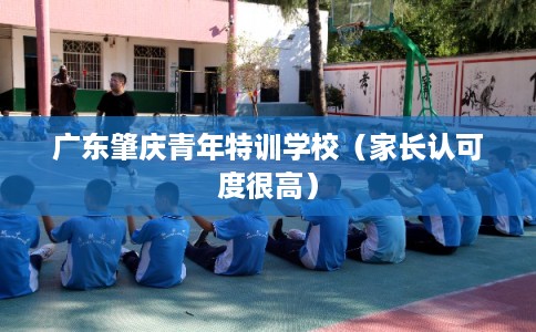 广东肇庆青年特训学校（家长认可度很高）