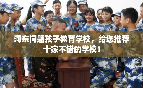 河东问题孩子教育学校,给您推荐十家不错的学校! 河东问题孩子教育学校,给您推荐十家不错的学校!