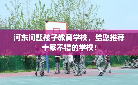 河东问题孩子教育学校,给您推荐十家不错的学校! 河东问题孩子教育学校,给您推荐十家不错的学校!