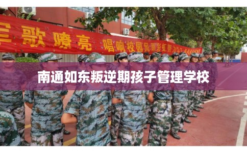 南通如东叛逆期孩子管理学校 南通如东叛逆期孩子管理学校