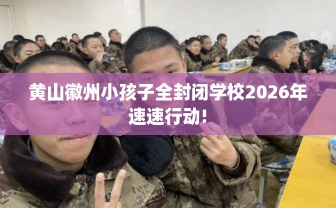 黄山徽州小孩子全封闭学校2026年速速行动!