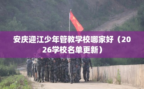 安庆迎江少年管教学校哪家好（2026学校名单更新）