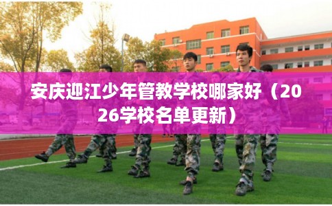 安庆迎江少年管教学校哪家好（2026学校名单更新）