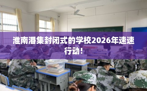 淮南潘集封闭式的学校2026年速速行动!