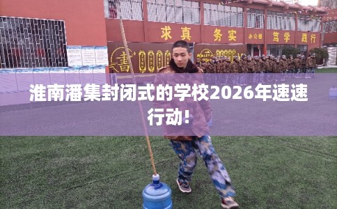 淮南潘集封闭式的学校2026年速速行动!