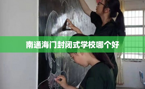 南通海门封闭式学校哪个好 南通海门封闭式学校哪个好