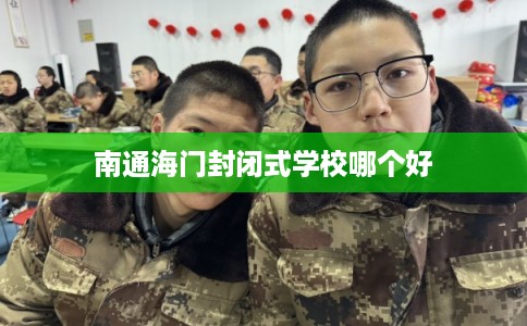 南通海门封闭式学校哪个好 南通海门封闭式学校哪个好