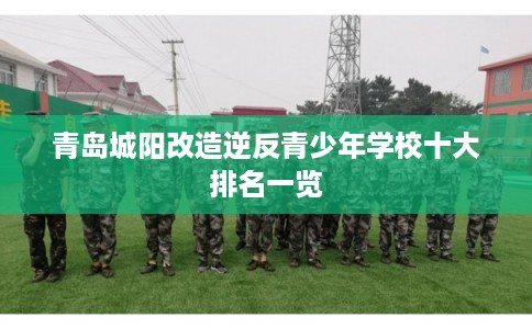 青岛城阳改造逆反青少年学校十大排名一览