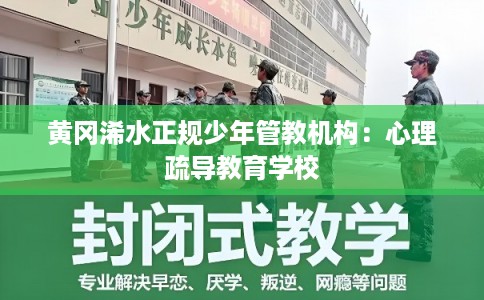 黄冈浠水正规少年管教机构：心理疏导教育学校