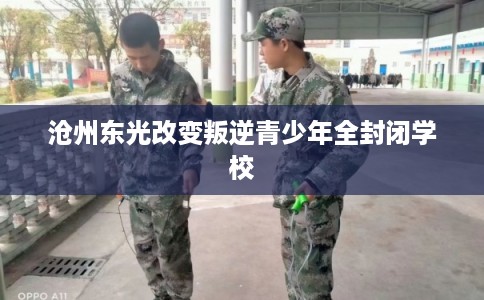沧州东光改变叛逆青少年全封闭学校