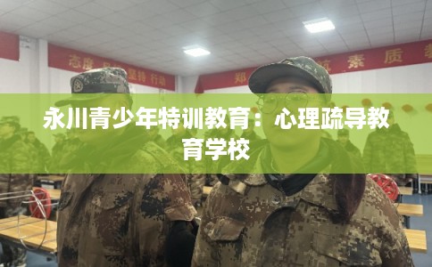 永川青少年特训教育：心理疏导教育学校