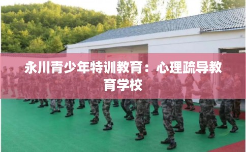 永川青少年特训教育：心理疏导教育学校