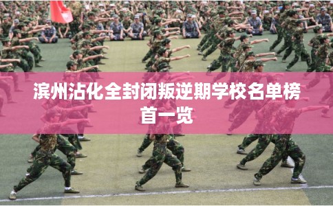 滨州沾化全封闭叛逆期学校名单榜首一览