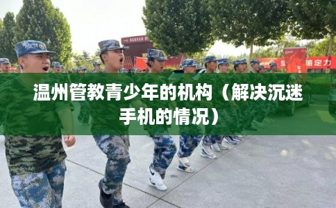 温州管教青少年的机构（解决沉迷手机的情况）