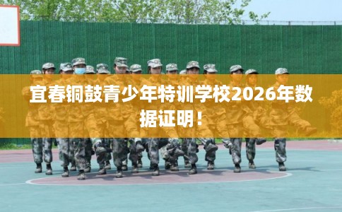 宜春铜鼓青少年特训学校2026年数据证明! 宜春铜鼓青少年特训学校2026年数据证明!