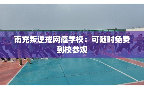 南充叛逆戒网瘾学校：可随时免费到校参观