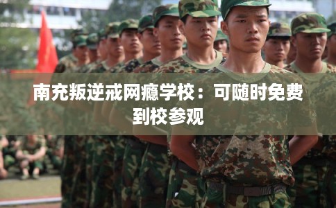 南充叛逆戒网瘾学校：可随时免费到校参观