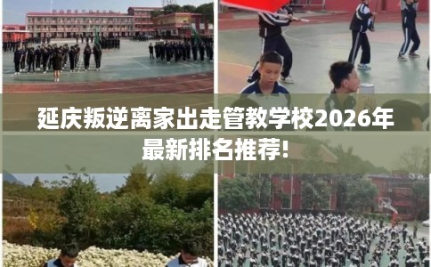 延庆叛逆离家出走管教学校2026年最新排名推荐! 延庆叛逆离家出走管教学校2026年最新排名推荐!