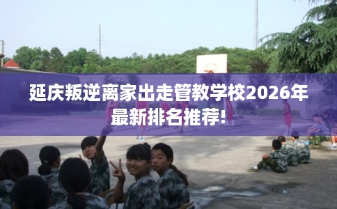 延庆叛逆离家出走管教学校2026年最新排名推荐! 延庆叛逆离家出走管教学校2026年最新排名推荐!
