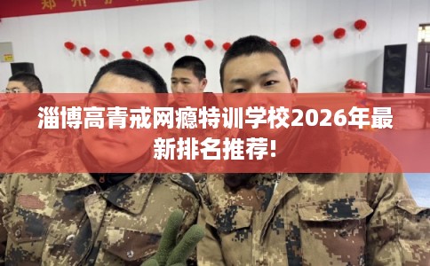 淄博高青戒网瘾特训学校2026年最新排名推荐!