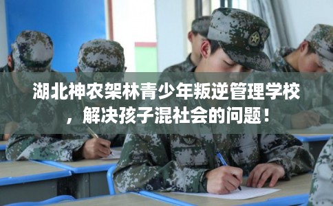 湖北神农架林青少年叛逆管理学校,解决孩子混社会的问题! 湖北神农架林青少年叛逆管理学校,解决孩子混社会的问题!