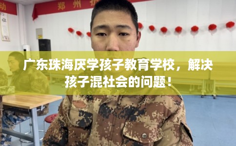 广东珠海厌学孩子教育学校，解决孩子混社会的问题！