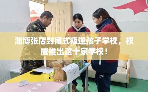 淄博张店封闭式叛逆孩子学校,权威推出这十家学校! 淄博张店封闭式叛逆孩子学校,权威推出这十家学校!