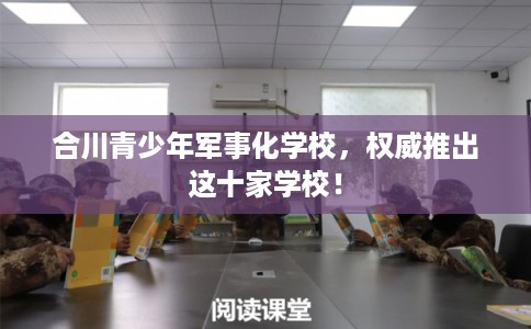 合川青少年军事化学校，权威推出这十家学校！