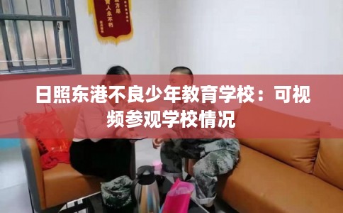 日照东港不良少年教育学校：可视频参观学校情况