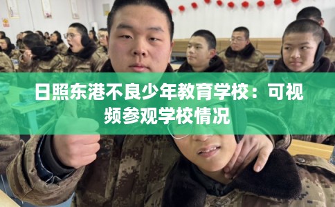 日照东港不良少年教育学校：可视频参观学校情况