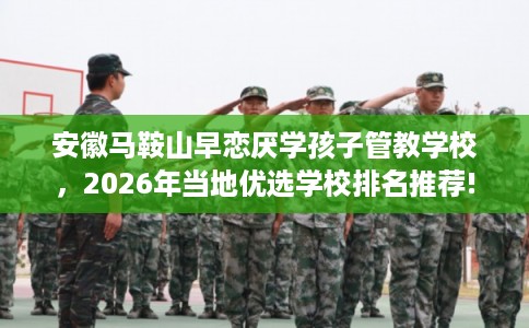 安徽马鞍山早恋厌学孩子管教学校,2026年当地优选学校排名推荐! 安徽马鞍山早恋厌学孩子管教学校,2026年当地优选学校排名推荐!