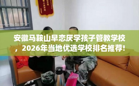 安徽马鞍山早恋厌学孩子管教学校,2026年当地优选学校排名推荐! 安徽马鞍山早恋厌学孩子管教学校,2026年当地优选学校排名推荐!