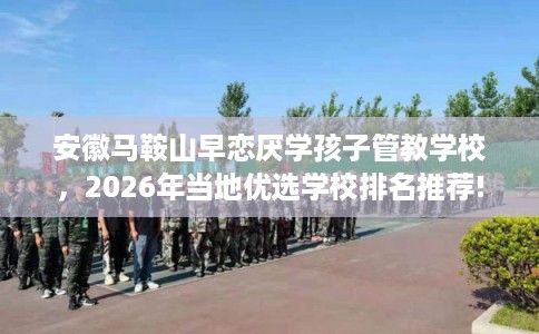 安徽马鞍山早恋厌学孩子管教学校，2026年当地优选学校排名推荐!