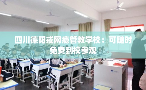 四川德阳戒网瘾管教学校：可随时免费到校参观