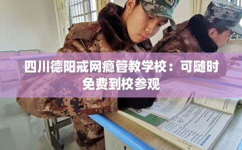 四川德阳戒网瘾管教学校：可随时免费到校参观