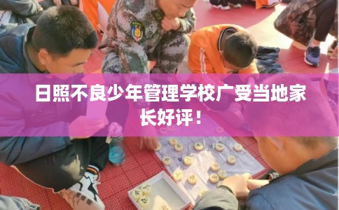 日照不良少年管理学校广受当地家长好评！