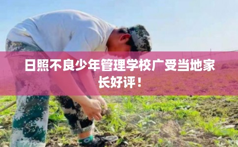 日照不良少年管理学校广受当地家长好评！