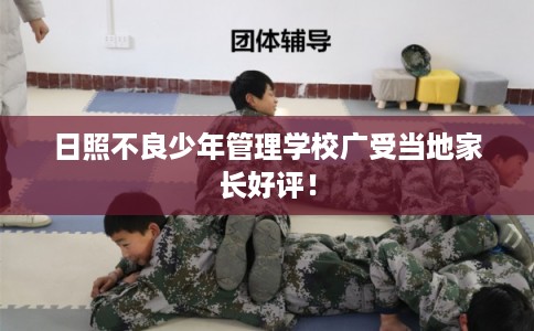 日照不良少年管理学校广受当地家长好评！