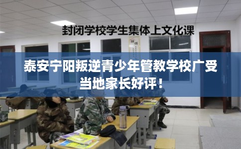 泰安宁阳叛逆青少年管教学校广受当地家长好评! 泰安宁阳叛逆青少年管教学校广受当地家长好评!