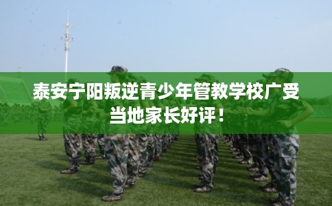 泰安宁阳叛逆青少年管教学校广受当地家长好评！