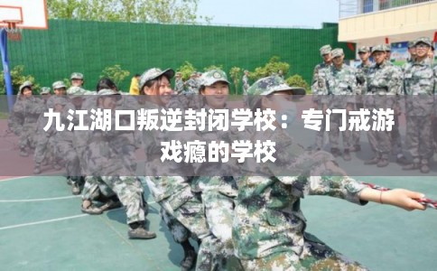 九江湖口叛逆封闭学校：专门戒游戏瘾的学校