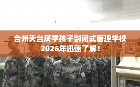 台州天台厌学孩子封闭式管理学校2026年迅速了解！