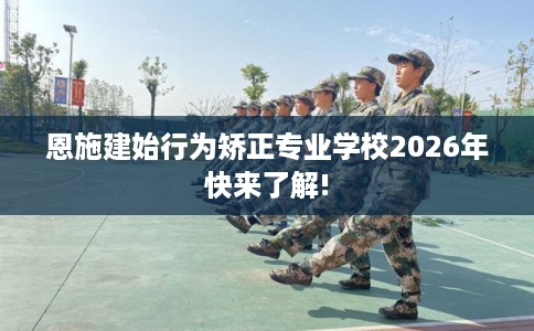 恩施建始行为矫正专业学校2026年快来了解!