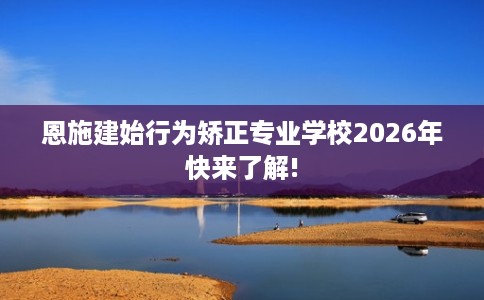 恩施建始行为矫正专业学校2026年快来了解!