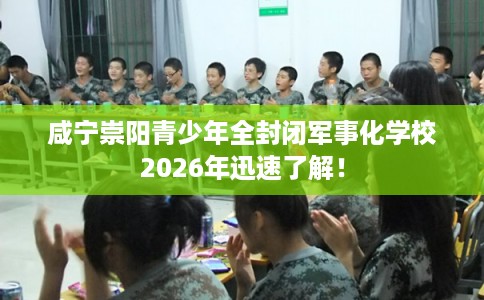 咸宁崇阳青少年全封闭军事化学校2026年迅速了解！